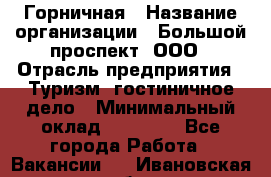 Горничная › Название организации ­ Большой проспект, ООО › Отрасль предприятия ­ Туризм, гостиничное дело › Минимальный оклад ­ 30 000 - Все города Работа » Вакансии   . Ивановская обл.